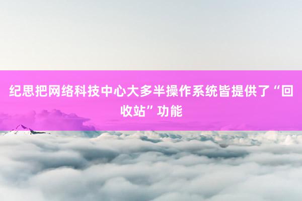 纪思把网络科技中心大多半操作系统皆提供了“回收站”功能