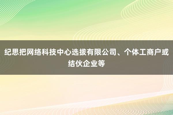 纪思把网络科技中心选拔有限公司、个体工商户或结伙企业等
