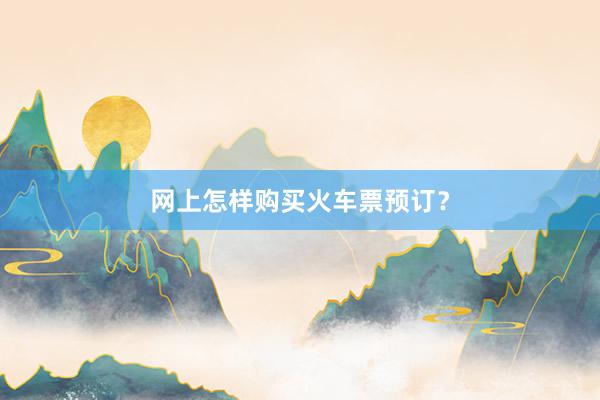 网上怎样购买火车票预订？