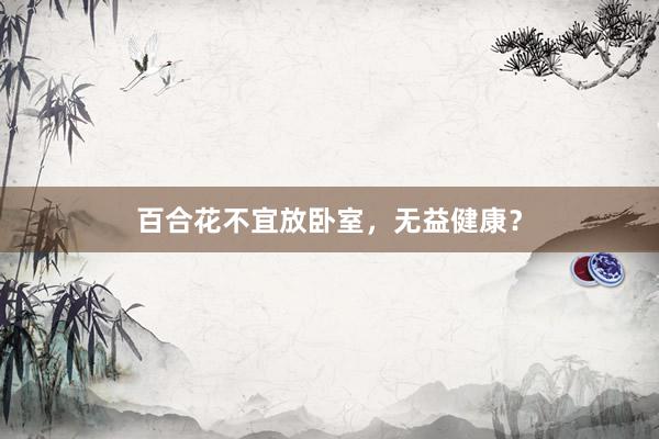 百合花不宜放卧室,无益健康?
