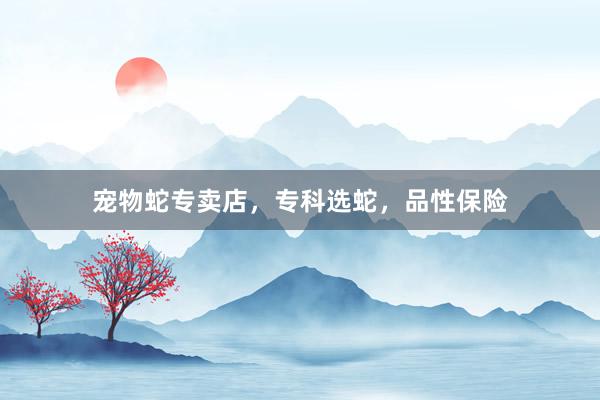 宠物蛇专卖店，专科选蛇，品性保险