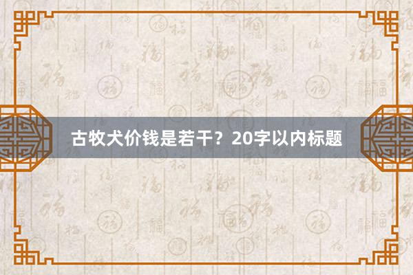 古牧犬价钱是若干？20字以内标题