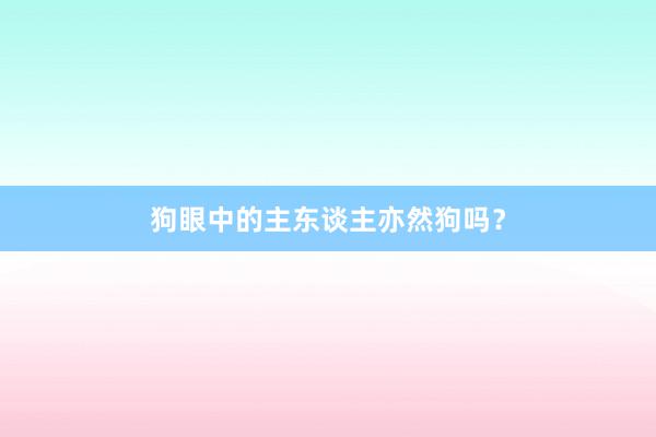 狗眼中的主东谈主亦然狗吗？