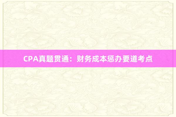 CPA真题贯通：财务成本惩办要道考点